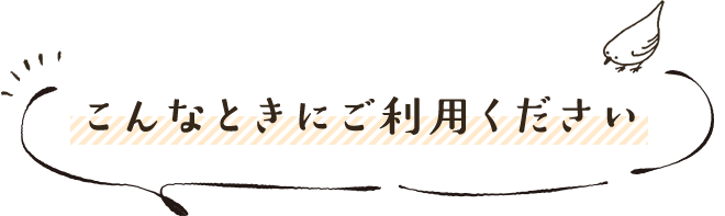 こんなときにご利用ください